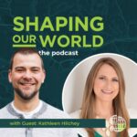 Shaping Our World podcast guest Kathleen Hilchey